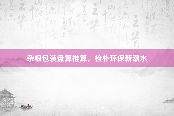 杂粮包装盘算推算，检朴环保新潮水