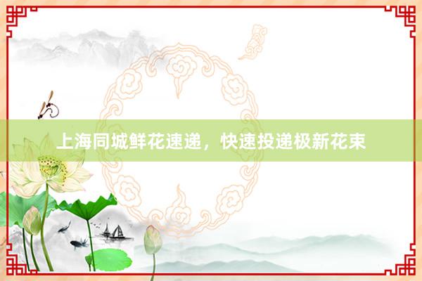上海同城鲜花速递，快速投递极新花束
