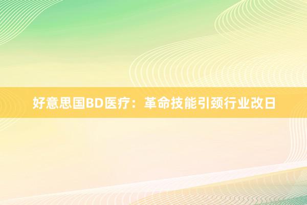 好意思国BD医疗：革命技能引颈行业改日