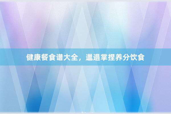健康餐食谱大全，邋遢掌捏养分饮食
