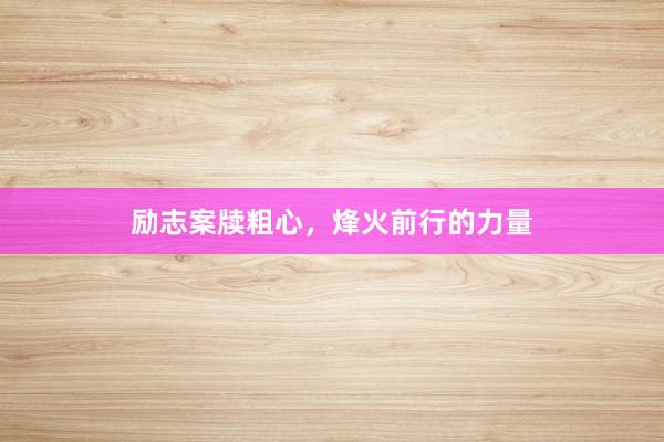 励志案牍粗心,烽火前行的力量